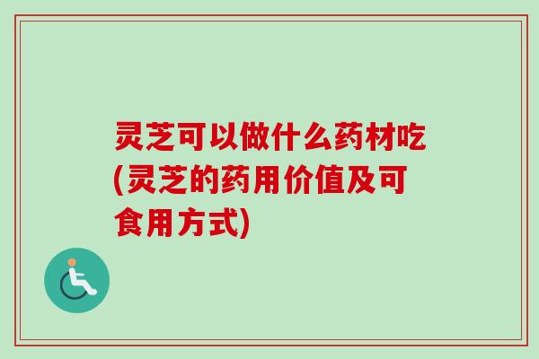 灵芝可以做什么药材吃(灵芝的药用价值及可食用方式)