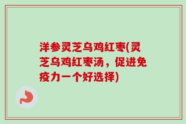 洋参灵芝乌鸡红枣(灵芝乌鸡红枣汤，促进免疫力一个好选择)