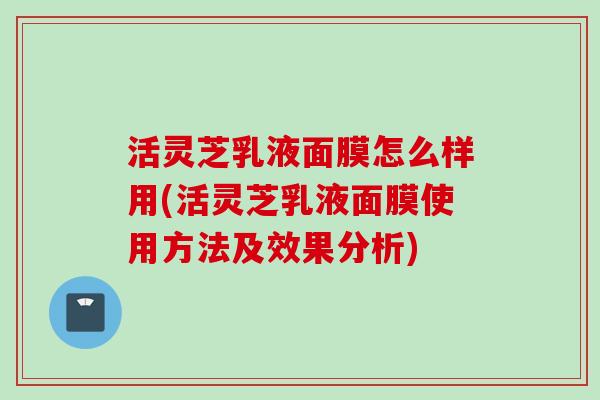 活灵芝乳液面膜怎么样用(活灵芝乳液面膜使用方法及效果分析) 活灵芝乳液面膜怎么样用(活灵芝乳液面膜使用方法及效果分析)