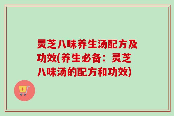 灵芝八味养生汤配方及功效(养生必备：灵芝八味汤的配方和功效)