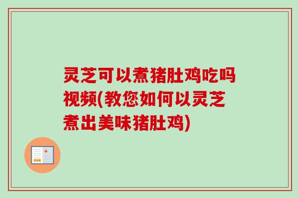 灵芝可以煮猪肚鸡吃吗视频(教您如何以灵芝煮出美味猪肚鸡)