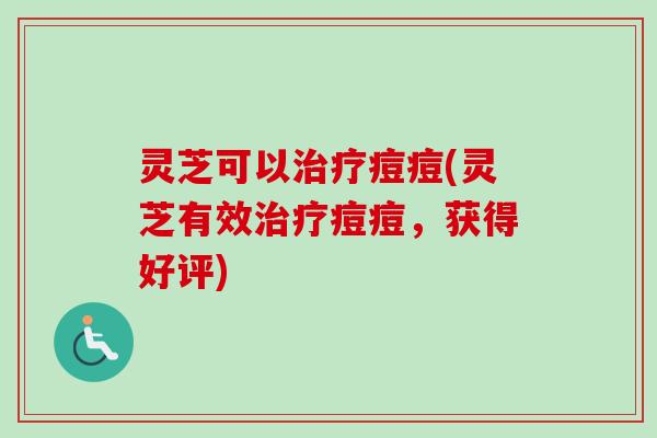 灵芝可以治疗痘痘(灵芝有效治疗痘痘，获得好评)