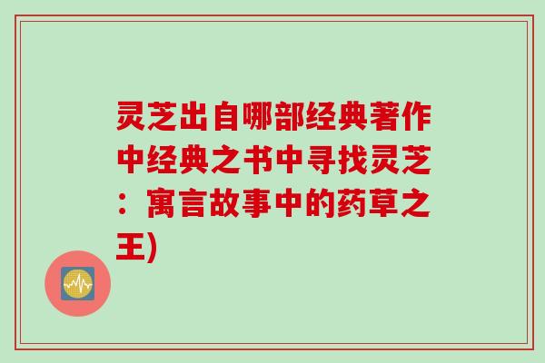 灵芝出自哪部经典著作中经典之书中寻找灵芝：寓言故事中的药草之王)
