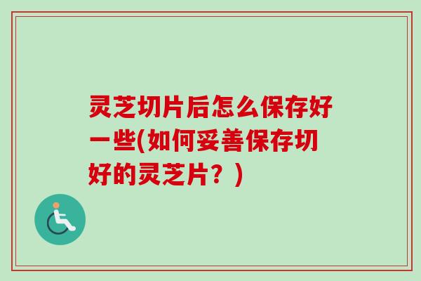 灵芝切片后怎么保存好一些(如何妥善保存切好的灵芝片?) 灵芝切片后怎么保存好一些(如何妥善保存切好的灵芝片?)