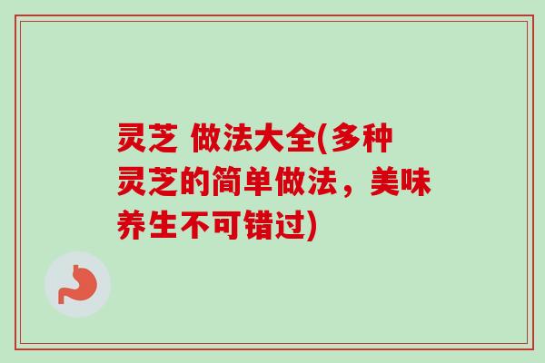 灵芝 做法大全(多种灵芝的简单做法，美味养生不可错过)
