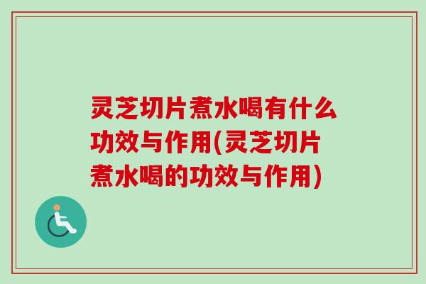 灵芝切片煮水喝有什么功效与作用(灵芝切片煮水喝的功效与作用)