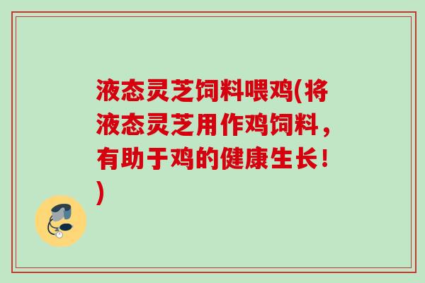 液态灵芝饲料喂鸡(将液态灵芝用作鸡饲料，有助于鸡的健康生长！)