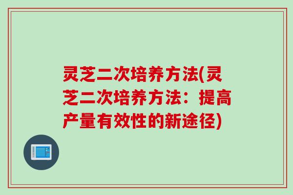 灵芝二次培养方法(灵芝二次培养方法：提高产量有效性的新途径)
