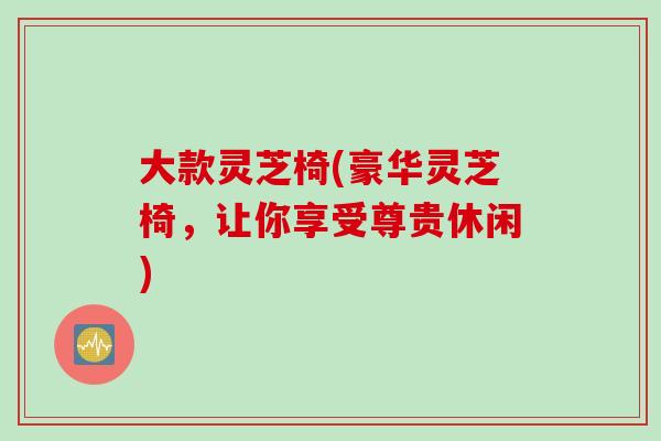 大款灵芝椅(豪华灵芝椅，让你享受尊贵休闲)