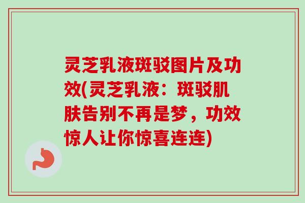 灵芝乳液斑驳图片及功效(灵芝乳液：斑驳肌肤告别不再是梦，功效惊人让你惊喜连连)