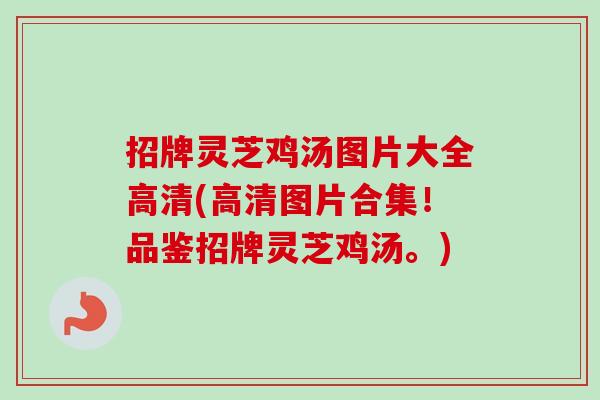 招牌灵芝鸡汤图片大全高清(高清图片合集！品鉴招牌灵芝鸡汤。)