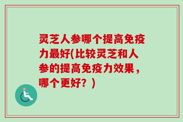 灵芝人参哪个提高免疫力最好(比较灵芝和人参的提高免疫力效果，哪个更好？)