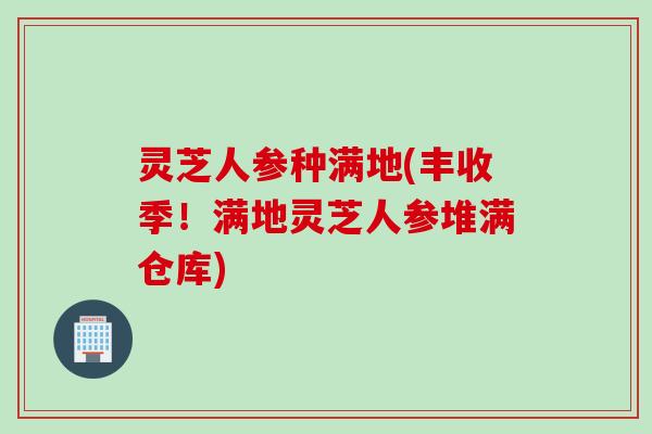 灵芝人参种满地(丰收季！满地灵芝人参堆满仓库)