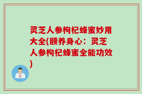 灵芝人参枸杞蜂蜜妙用大全(颐养身心：灵芝人参枸杞蜂蜜全能功效)