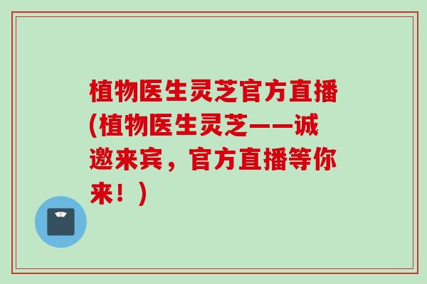 植物医生灵芝官方直播(植物医生灵芝——诚邀来宾，官方直播等你来！)