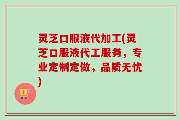灵芝口服液代加工(灵芝口服液代工服务，专业定制定做，品质无忧)