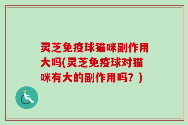 灵芝免疫球猫咪副作用大吗(灵芝免疫球对猫咪有大的副作用吗?) 灵芝免疫球猫咪副作用大吗(灵芝免疫球对猫咪有大的副作用吗?)