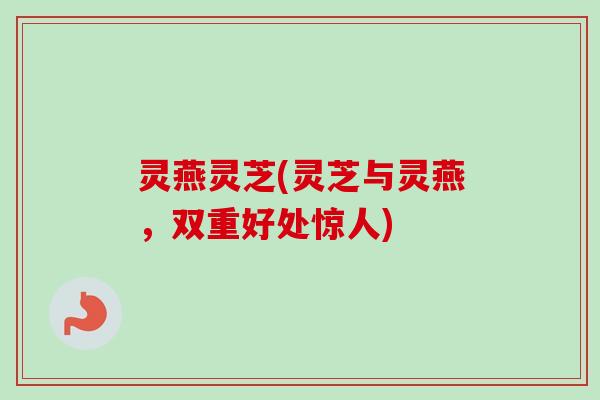 灵燕灵芝(灵芝与灵燕，双重好处惊人)