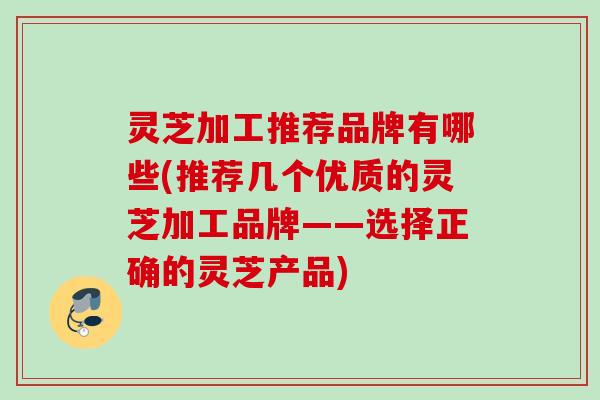 灵芝加工推荐品牌有哪些(推荐几个优质的灵芝加工品牌——选择正确的灵芝产品)