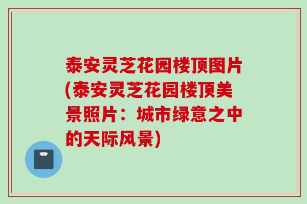 泰安灵芝花园楼顶图片(泰安灵芝花园楼顶美景照片：城市绿意之中的天际风景)