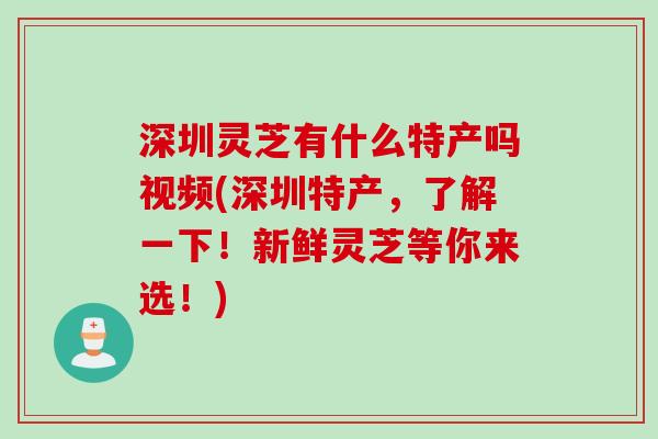 深圳灵芝有什么特产吗视频(深圳特产,了解一下!新鲜灵芝等你来选!) 深圳灵芝有什么特产吗视频(深圳特产,了解一下!新鲜灵芝等你来选!)