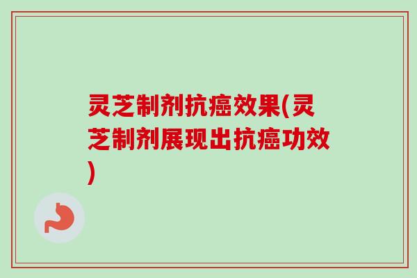 灵芝制剂抗癌效果(灵芝制剂展现出抗癌功效)
