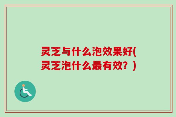 灵芝与什么泡效果好(灵芝泡什么最有效？)