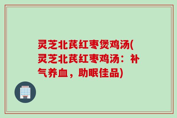 灵芝北芪红枣煲鸡汤(灵芝北芪红枣鸡汤:,助眠佳品) 灵芝北芪红枣煲鸡汤(灵芝北芪红枣鸡汤:,助眠佳品)