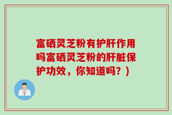 富硒灵芝粉有护肝作用吗富硒灵芝粉的肝脏保护功效，你知道吗？)