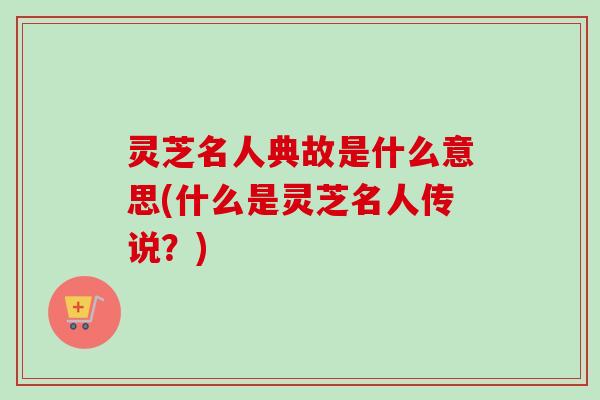 灵芝名人典故是什么意思(什么是灵芝名人传说？)