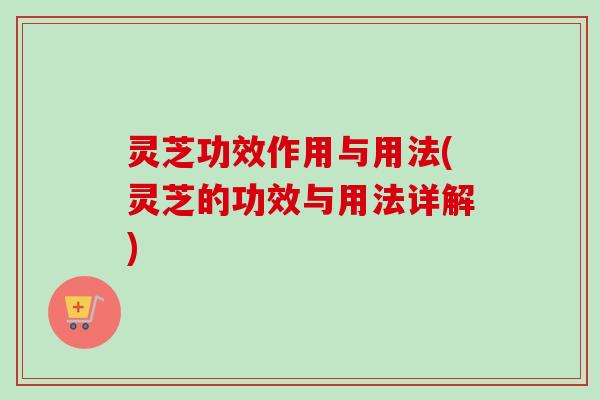 灵芝功效作用与用法(灵芝的功效与用法详解)