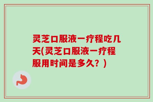 灵芝口服液一疗程吃几天(灵芝口服液一疗程服用时间是多久？)