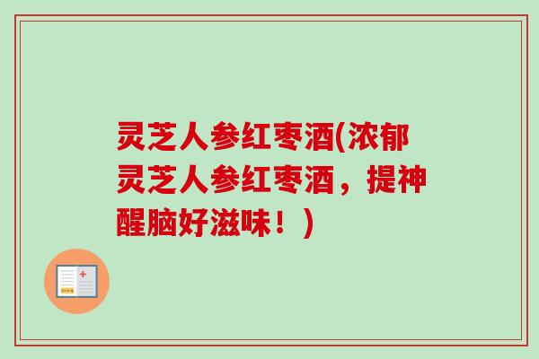 灵芝人参红枣酒(浓郁灵芝人参红枣酒，提神醒脑好滋味！)