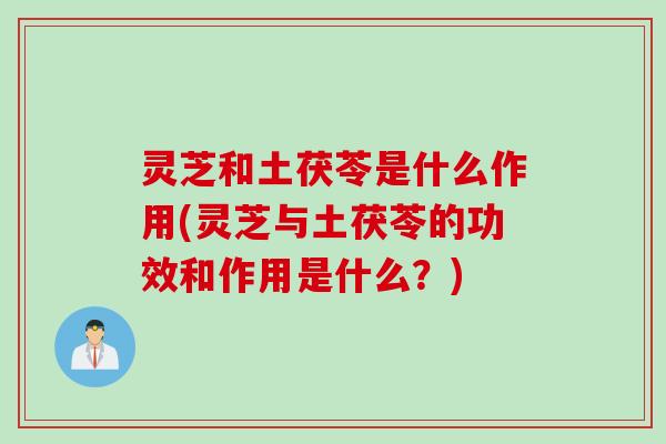 灵芝和土茯苓是什么作用(灵芝与土茯苓的功效和作用是什么？)
