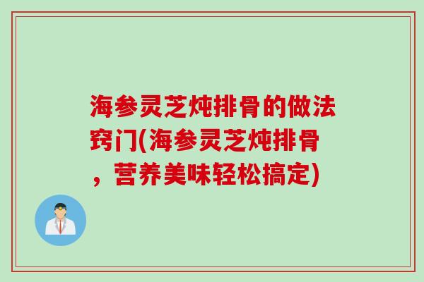 海参灵芝炖排骨的做法窍门(海参灵芝炖排骨，营养美味轻松搞定)
