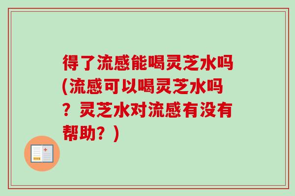 得了能喝灵芝水吗(可以喝灵芝水吗?灵芝水对有没有帮助?) 得了能喝灵芝水吗(可以喝灵芝水吗?灵芝水对有没有帮助?)
