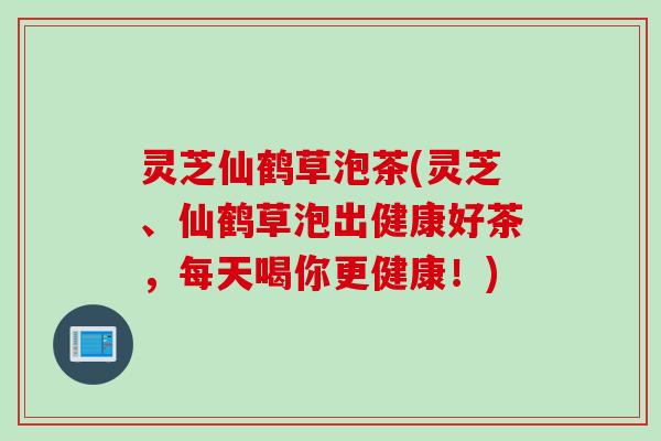 灵芝仙鹤草泡茶(灵芝、仙鹤草泡出健康好茶，每天喝你更健康！)