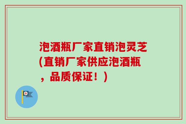 泡酒瓶厂家直销泡灵芝(直销厂家供应泡酒瓶，品质保证！)