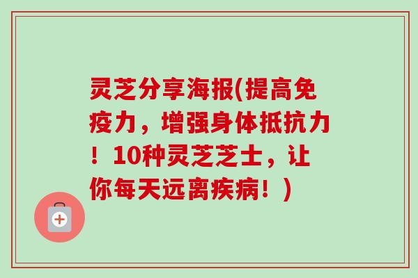 灵芝分享海报(提高免疫力，增强身体抵抗力！10种灵芝芝士，让你每天远离疾病！)