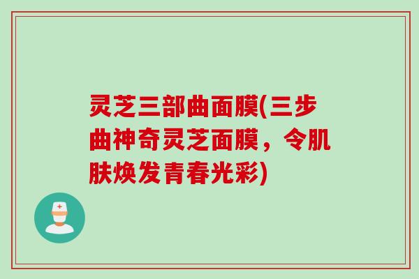 灵芝三部曲面膜(三步曲神奇灵芝面膜，令肌肤焕发青春光彩)