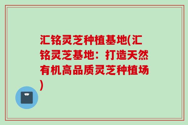汇铭灵芝种植基地(汇铭灵芝基地：打造天然有机高品质灵芝种植场)