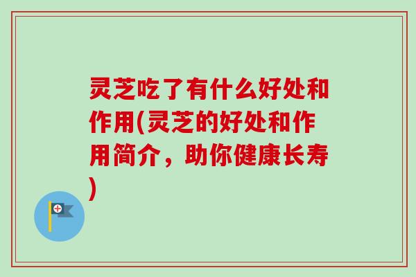 灵芝吃了有什么好处和作用(灵芝的好处和作用简介，助你健康长寿)