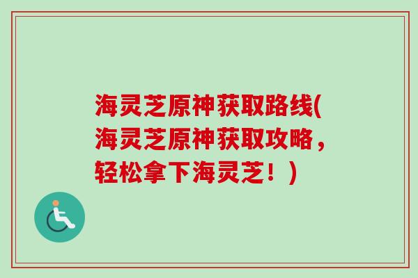 海灵芝原神获取路线(海灵芝原神获取攻略，轻松拿下海灵芝！)