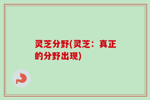 灵芝分野(灵芝：真正的分野出现)
