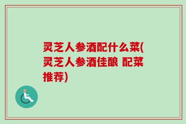 灵芝人参酒配什么菜(灵芝人参酒佳酿 配菜推荐)