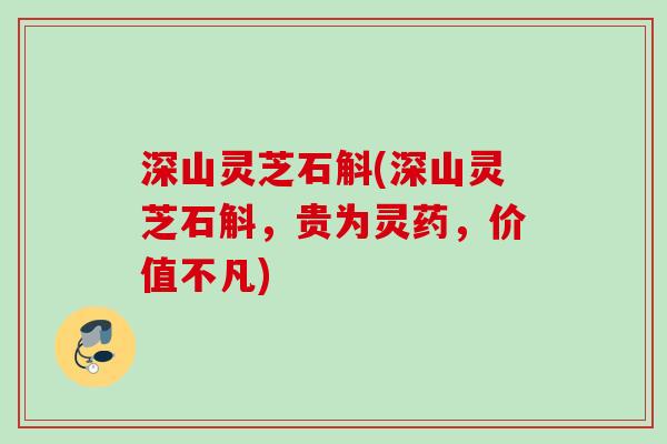 深山灵芝石斛(深山灵芝石斛，贵为灵药，价值不凡)