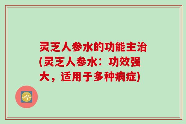 灵芝人参水的功能主治(灵芝人参水：功效强大，适用于多种病症)