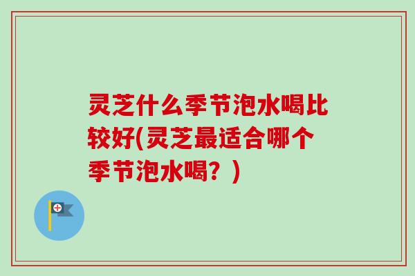 灵芝什么季节泡水喝比较好(灵芝最适合哪个季节泡水喝？)