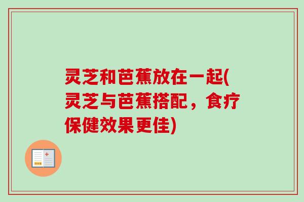 灵芝和芭蕉放在一起(灵芝与芭蕉搭配，食疗保健效果更佳)