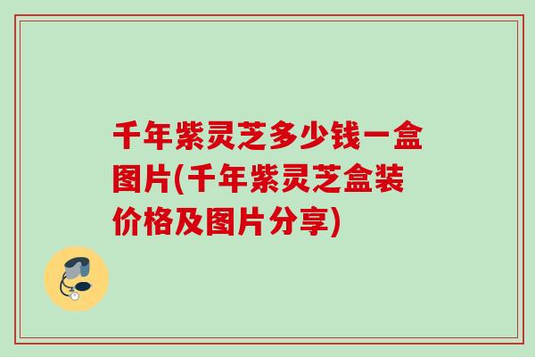 千年紫灵芝多少钱一盒图片(千年紫灵芝盒装价格及图片分享) 千年紫灵芝多少钱一盒图片(千年紫灵芝盒装价格及图片分享)